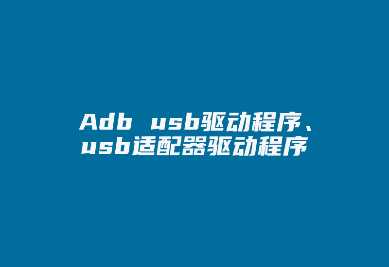 Adb usb驱动程序、usb适配器驱动程序-加密狗模拟网