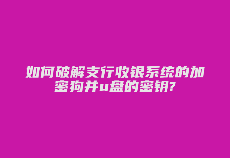 如何破解支行收银系统的加密狗并u盘的密钥?-加密狗模拟网