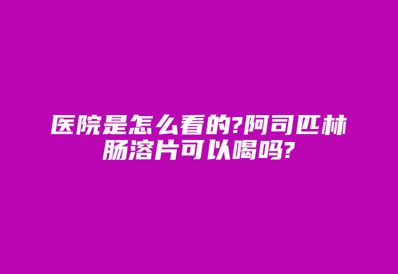 医院是怎么看的?阿司匹林肠溶片可以喝吗?-加密狗模拟网