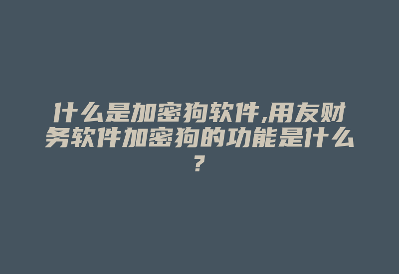 什么是加密狗软件,用友财务软件加密狗的功能是什么?-加密狗模拟网