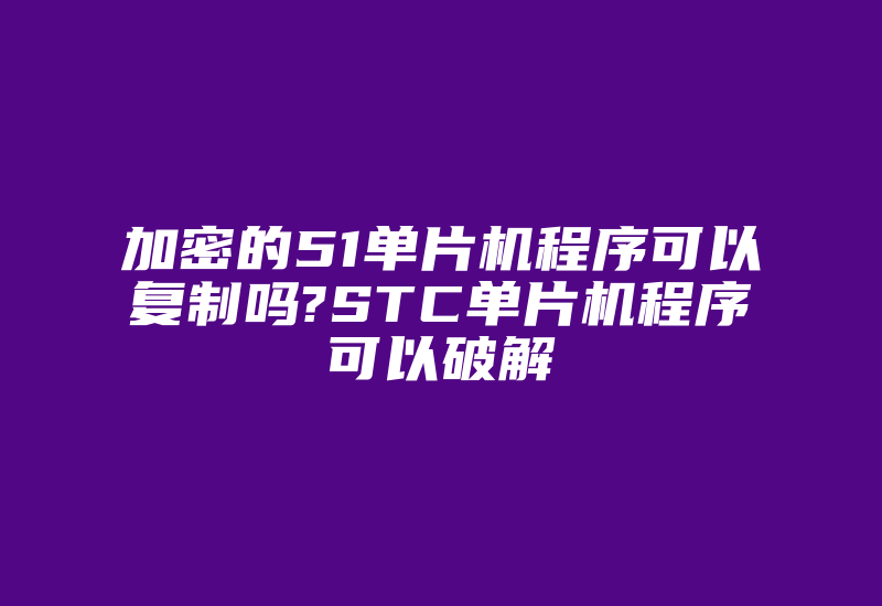 加密的51单片机程序可以复制吗?STC单片机程序可以破解-加密狗模拟网