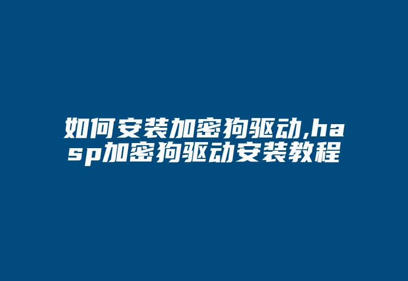 如何安装加密狗驱动,hasp加密狗驱动安装教程-加密狗模拟网