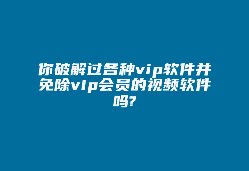 你破解过各种vip软件并免除vip会员的视频软件吗?-加密狗模拟网