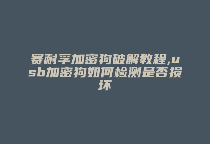 赛耐孚加密狗破解教程,usb加密狗如何检测是否损坏-加密狗模拟网