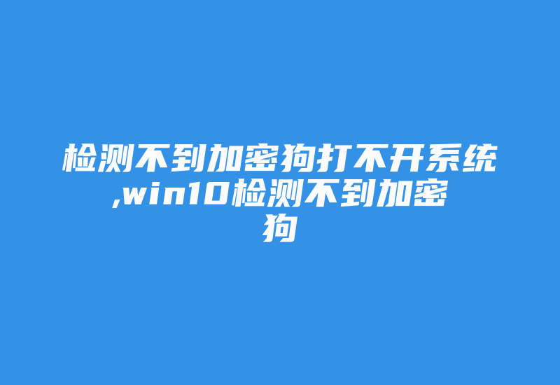 检测不到加密狗打不开系统,win10检测不到加密狗-加密狗模拟网