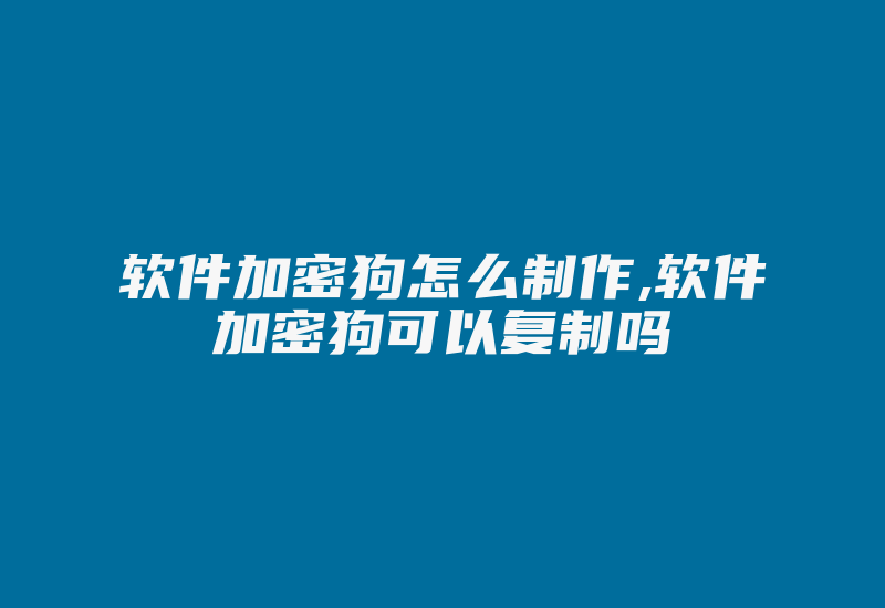 软件加密狗怎么制作,软件加密狗可以复制吗-加密狗模拟网