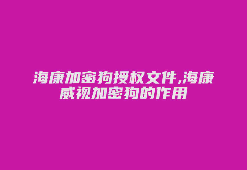 海康加密狗授权文件,海康威视加密狗的作用-加密狗模拟网