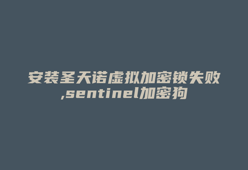 安装圣天诺虚拟加密锁失败,sentinel加密狗-加密狗模拟网