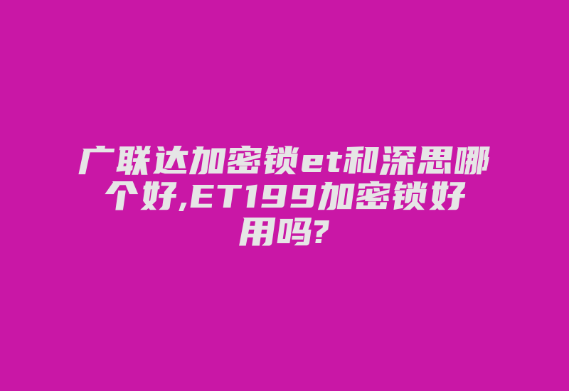 广联达加密锁et和深思哪个好,ET199加密锁好用吗?-加密狗模拟网