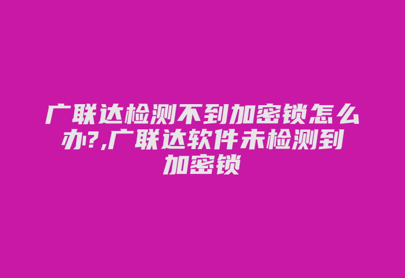 广联达检测不到加密锁怎么办?,广联达软件未检测到加密锁-加密狗模拟网