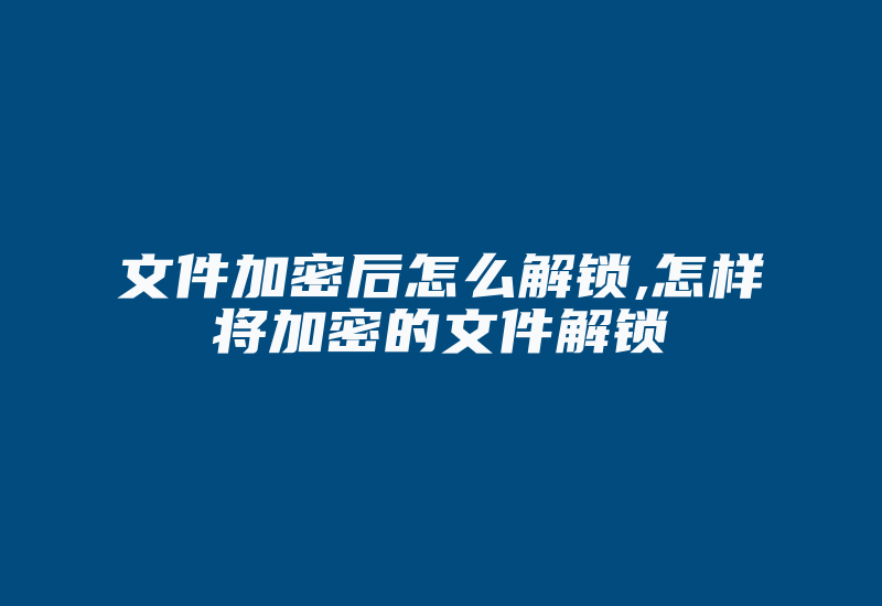 文件加密后怎么解锁,怎样将加密的文件解锁-加密狗模拟网