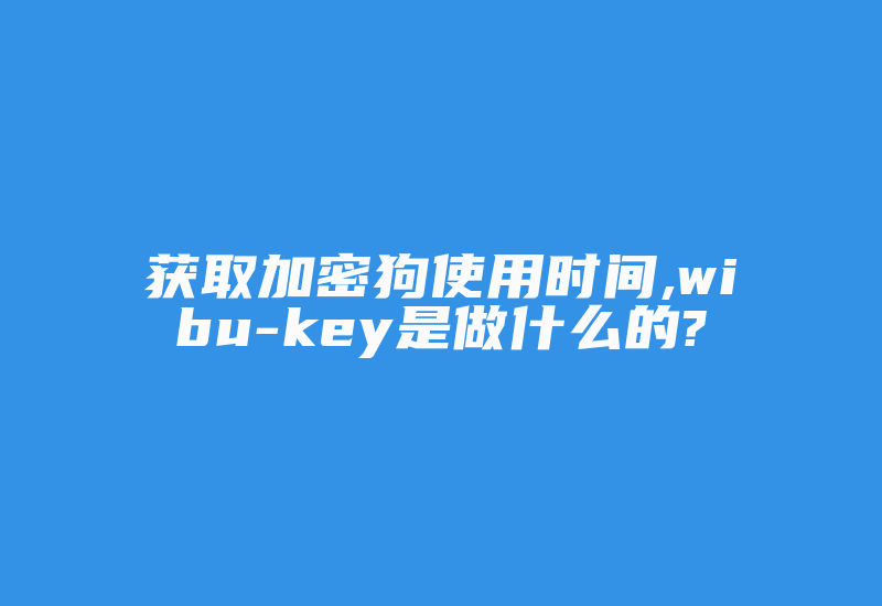 获取加密狗使用时间,wibu-key是做什么的?-加密狗模拟网