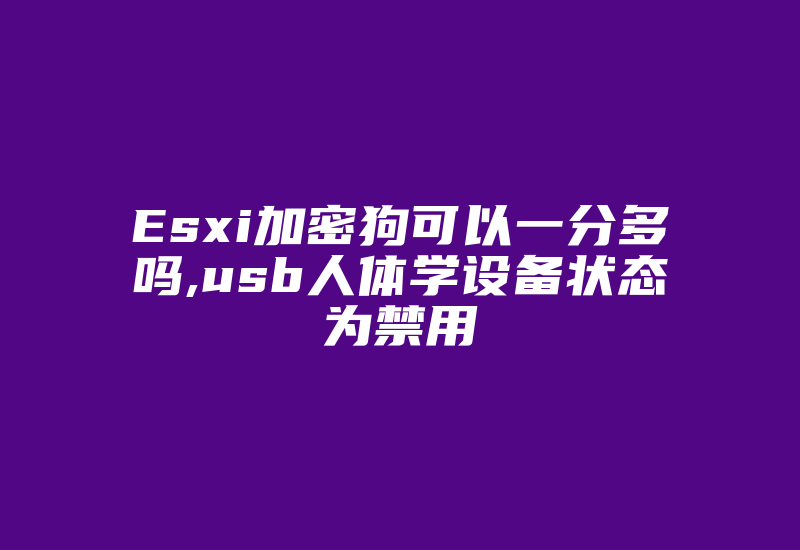 Esxi加密狗可以一分多吗,usb人体学设备状态为禁用-加密狗模拟网