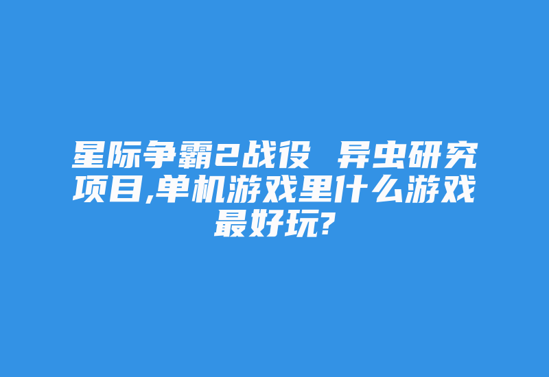 星际争霸2战役 异虫研究项目,单机游戏里什么游戏最好玩?-加密狗模拟网