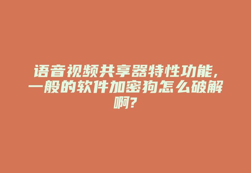 语音视频共享器特性功能,一般的软件加密狗怎么破解啊?-加密狗模拟网