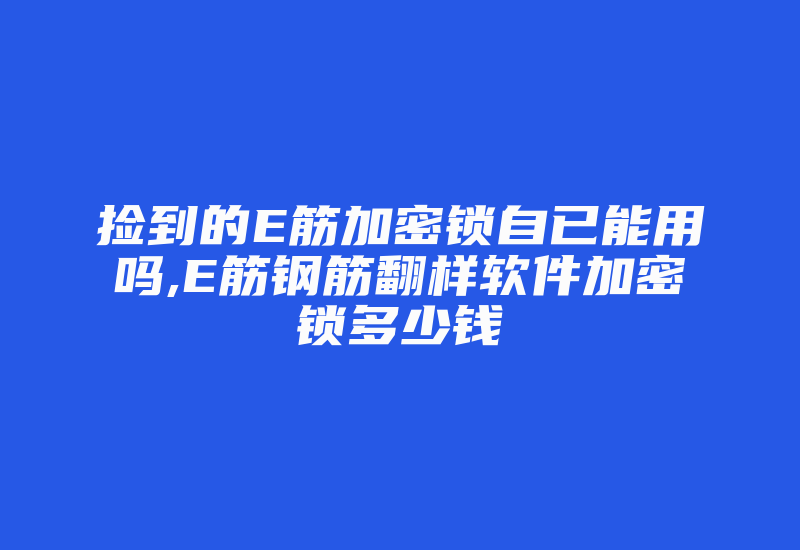 捡到的E筋加密锁自已能用吗,E筋钢筋翻样软件加密锁多少钱-加密狗模拟网