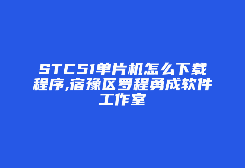 STC51单片机怎么下载程序,宿豫区罗程勇成软件工作室-加密狗模拟网