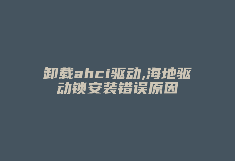 卸载ahci驱动,海地驱动锁安装错误原因-加密狗模拟网