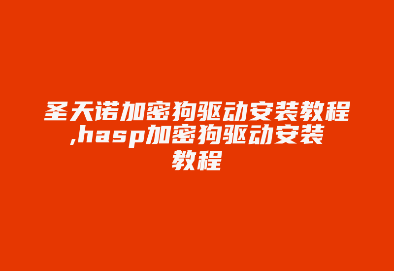 圣天诺加密狗驱动安装教程,hasp加密狗驱动安装教程-加密狗模拟网