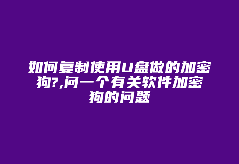 如何复制使用U盘做的加密狗?,问一个有关软件加密狗的问题-加密狗模拟网