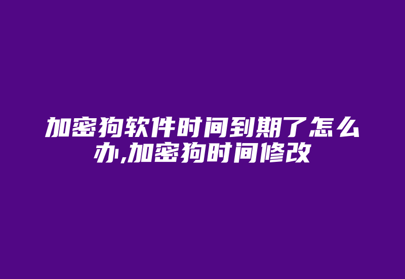 加密狗软件时间到期了怎么办,加密狗时间修改-加密狗模拟网