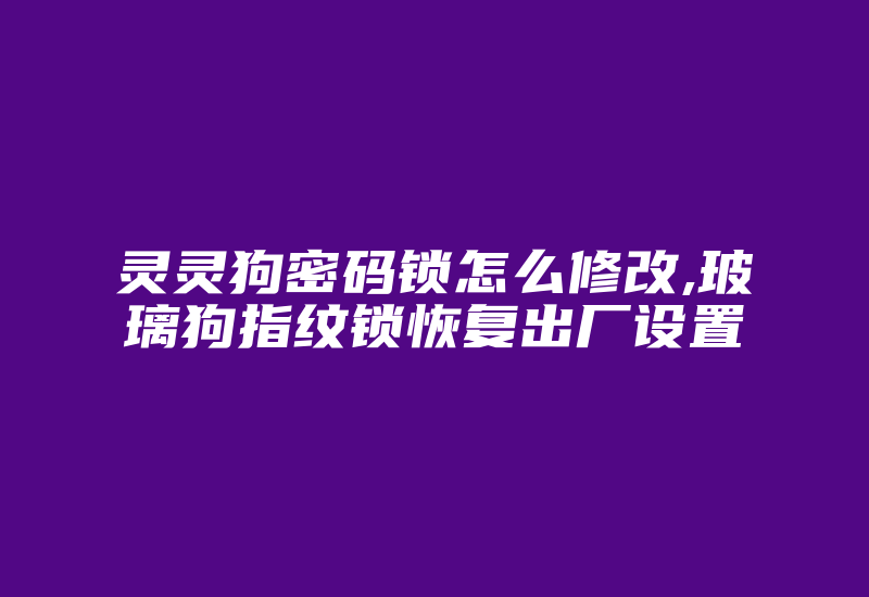 灵灵狗密码锁怎么修改,玻璃狗指纹锁恢复出厂设置-加密狗模拟网