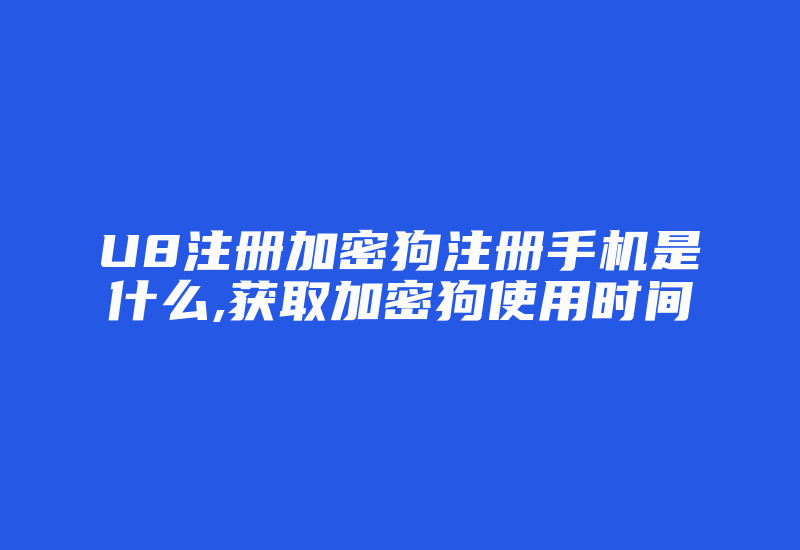 U8注册加密狗注册手机是什么,获取加密狗使用时间-加密狗模拟网