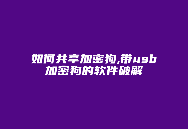 如何共享加密狗,带usb加密狗的软件破解-加密狗模拟网