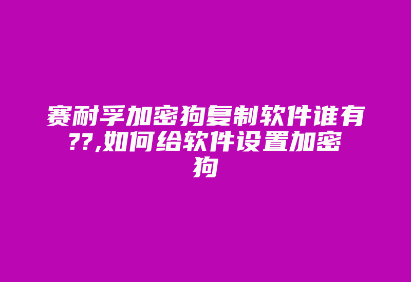 赛耐孚加密狗复制软件谁有??,如何给软件设置加密狗-加密狗模拟网