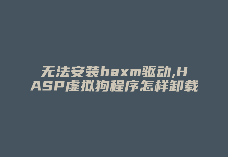 无法安装haxm驱动,HASP虚拟狗程序怎样卸载-加密狗模拟网