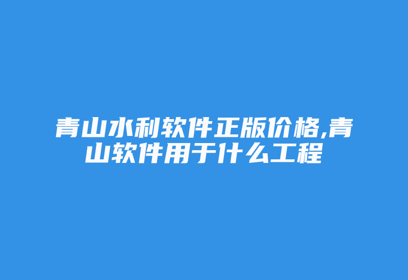 青山水利软件正版价格,青山软件用于什么工程-加密狗模拟网