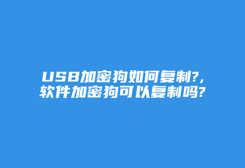 USB加密狗如何复制?,软件加密狗可以复制吗?-加密狗模拟网