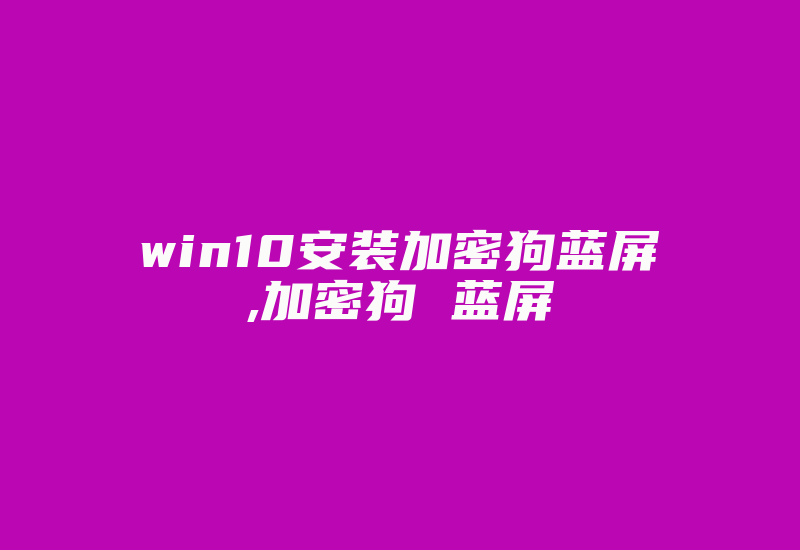 win10安装加密狗蓝屏,加密狗 蓝屏-加密狗模拟网