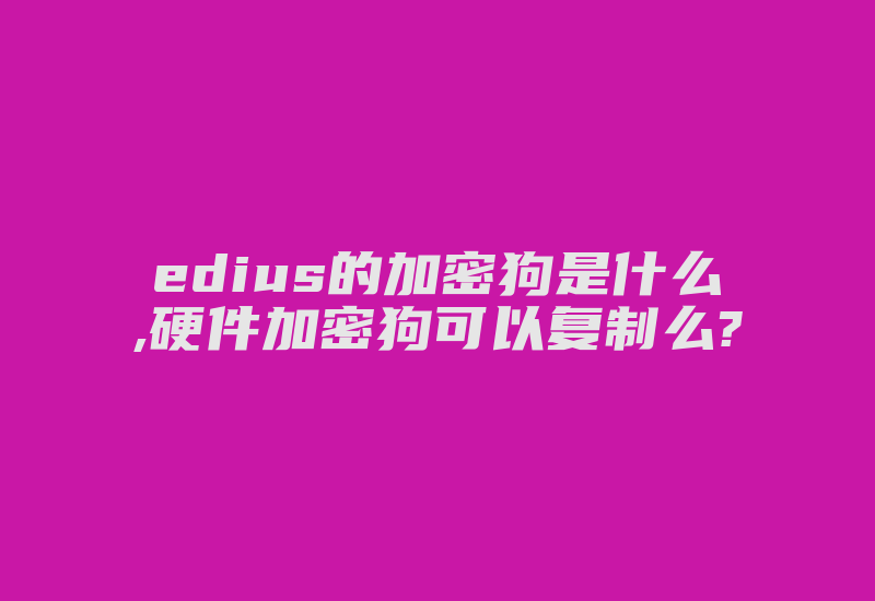 edius的加密狗是什么,硬件加密狗可以复制么?-加密狗模拟网