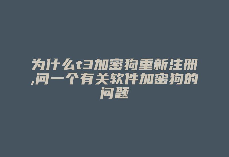 为什么t3加密狗重新注册,问一个有关软件加密狗的问题-加密狗模拟网